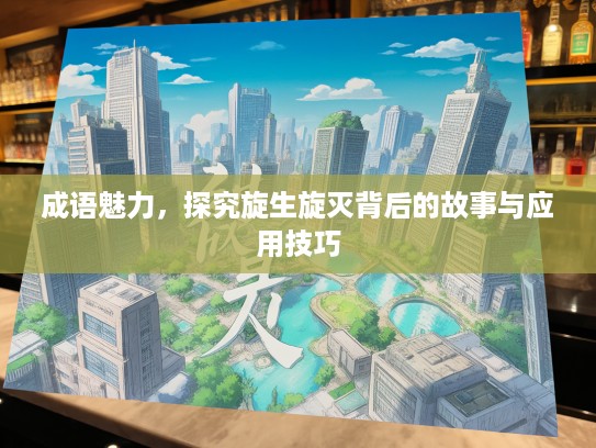 成语魅力，探究旋生旋灭背后的故事与应用技巧