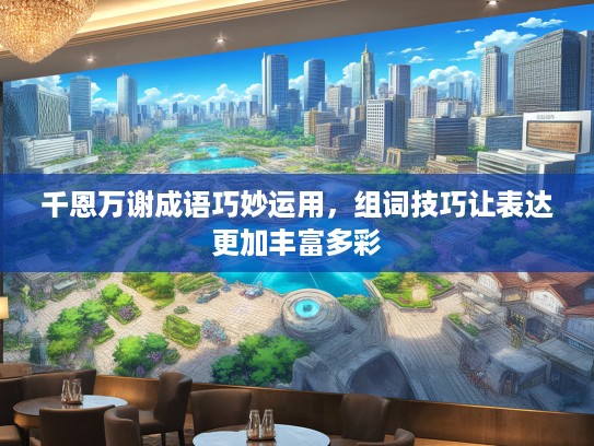 千恩万谢成语巧妙运用，组词技巧让表达更加丰富多彩