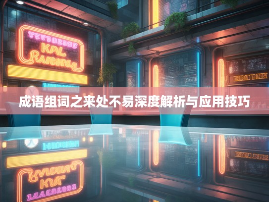 成语组词之来处不易深度解析与应用技巧