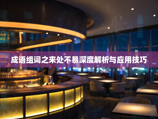 成语组词之来处不易深度解析与应用技巧