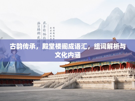 古韵传承，殿堂楼阁成语汇，组词解析与文化内涵