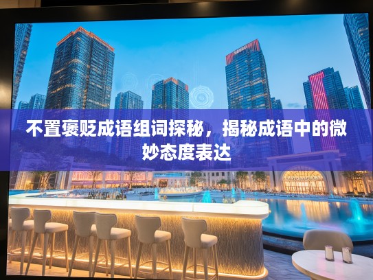 不置褒贬成语组词探秘，揭秘成语中的微妙态度表达