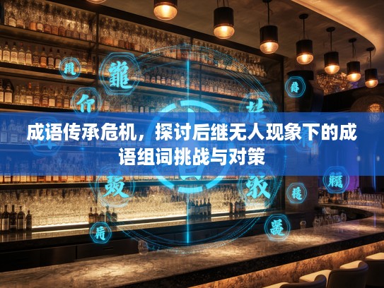 成语传承危机，探讨后继无人现象下的成语组词挑战与对策