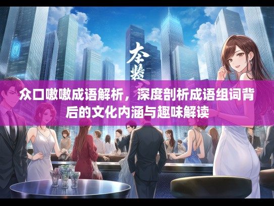 众口嗷嗷成语解析，深度剖析成语组词背后的文化内涵与趣味解读