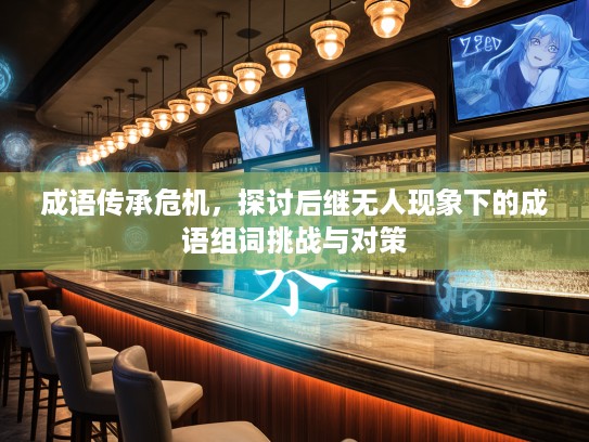 成语传承危机，探讨后继无人现象下的成语组词挑战与对策