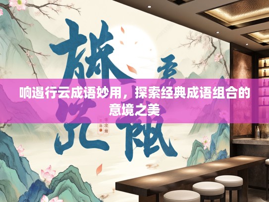 响遏行云成语妙用，探索经典成语组合的意境之美