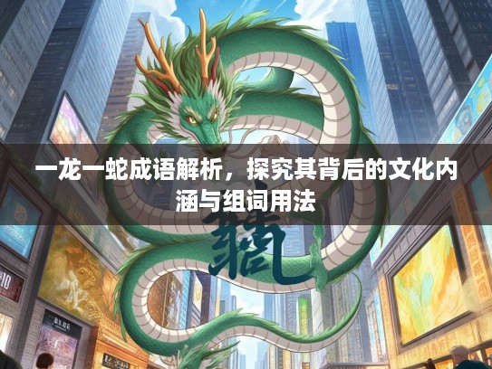 一龙一蛇成语解析,探究其背后的文化内涵与组词用法 一龙一蛇成语解析,探究其背后的文化内涵与组词用法