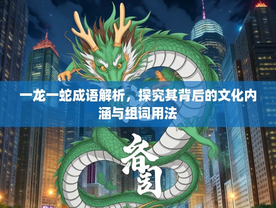 一龙一蛇成语解析,探究其背后的文化内涵与组词用法 一龙一蛇成语解析,探究其背后的文化内涵与组词用法
