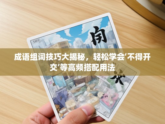 成语组词技巧大揭秘，轻松学会‘不得开交’等高频搭配用法