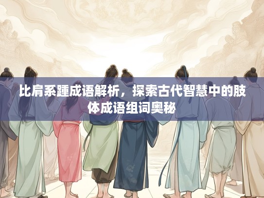 比肩系踵成语解析，探索古代智慧中的肢体成语组词奥秘