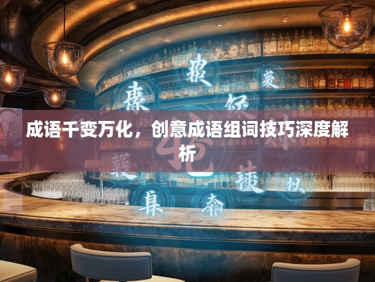 成语千变万化,创意成语组词技巧深度解析 成语千变万化,创意成语组词技巧深度解析