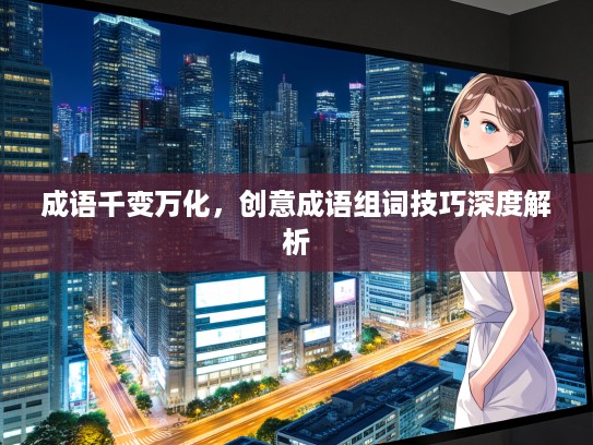 成语千变万化,创意成语组词技巧深度解析 成语千变万化,创意成语组词技巧深度解析