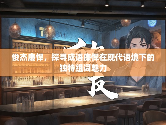 俊杰廉悍,探寻成语廉悍在现代语境下的独特组词魅力 俊杰廉悍,探寻成语廉悍在现代语境下的独特组词魅力