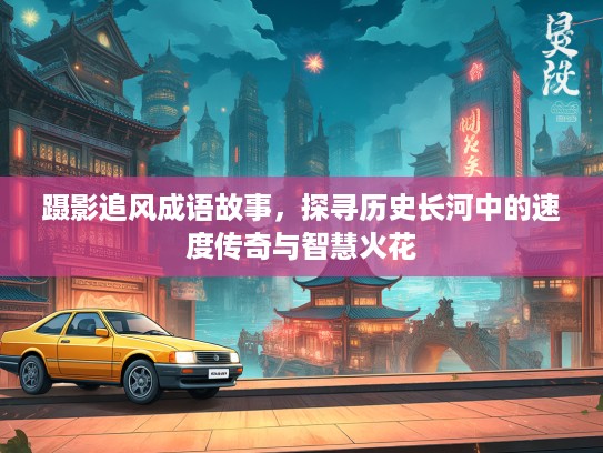 蹑影追风成语故事，探寻历史长河中的速度传奇与智慧火花
