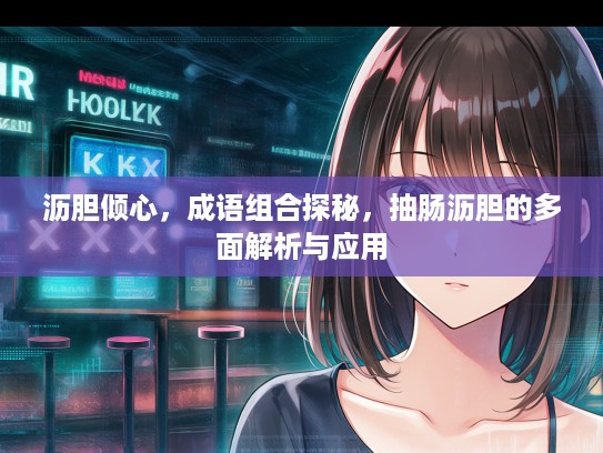 沥胆倾心，成语组合探秘，抽肠沥胆的多面解析与应用