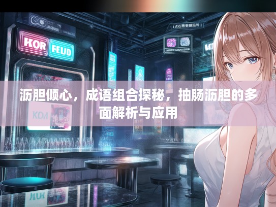 沥胆倾心，成语组合探秘，抽肠沥胆的多面解析与应用