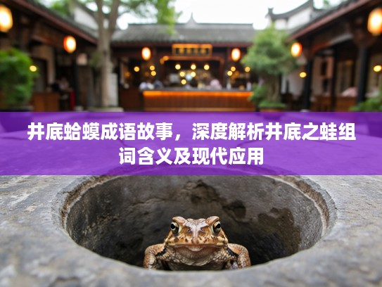 井底蛤蟆成语故事，深度解析井底之蛙组词含义及现代应用