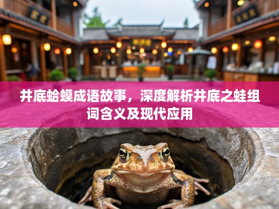 井底蛤蟆成语故事，深度解析井底之蛙组词含义及现代应用