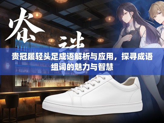 贵冠履轻头足成语解析与应用,探寻成语组词的魅力与智慧 贵冠履轻头足成语解析与应用,探寻成语组词的魅力与智慧