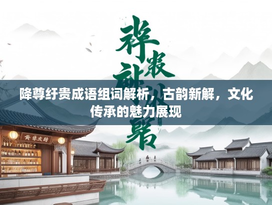 降尊纡贵成语组词解析,古韵新解,文化传承的魅力展现 降尊纡贵成语组词解析,古韵新解,文化传承的魅力展现