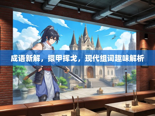 成语新解,擐甲挥戈,现代组词趣味解析 成语新解,擐甲挥戈,现代组词趣味解析