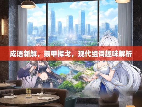 成语新解,擐甲挥戈,现代组词趣味解析 成语新解,擐甲挥戈,现代组词趣味解析