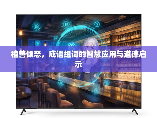 植善倾恶,成语组词的智慧应用与道德启示 植善倾恶,成语组词的智慧应用与道德启示