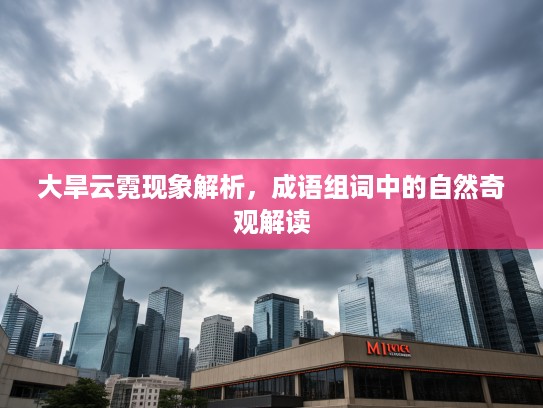 大旱云霓现象解析,成语组词中的自然奇观解读 大旱云霓现象解析,成语组词中的自然奇观解读