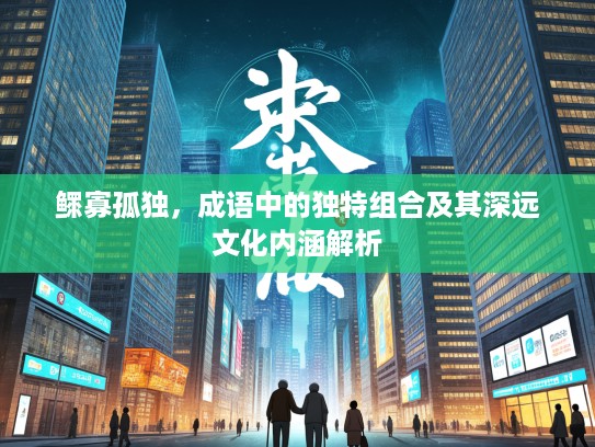 鳏寡孤独，成语中的独特组合及其深远文化内涵解析