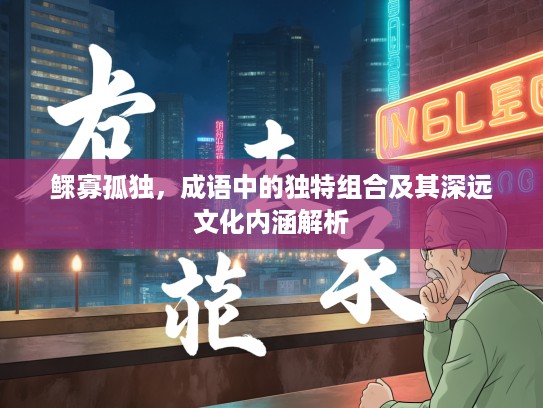 鳏寡孤独，成语中的独特组合及其深远文化内涵解析