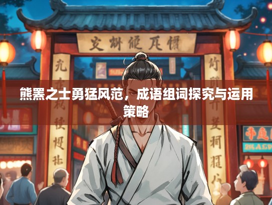 熊罴之士勇猛风范,成语组词探究与运用策略 熊罴之士勇猛风范,成语组词探究与运用策略