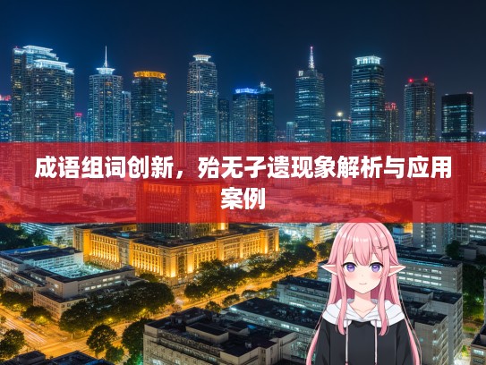 成语组词创新，殆无孑遗现象解析与应用案例