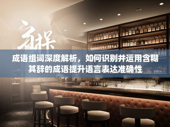 成语组词深度解析，如何识别并运用含糊其辞的成语提升语言表达准确性