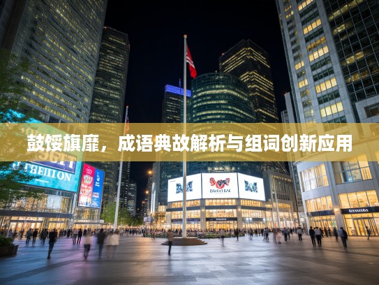 鼓馁旗靡，成语典故解析与组词创新应用