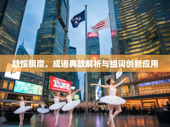 鼓馁旗靡，成语典故解析与组词创新应用