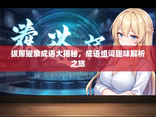 拔犀擢象成语大揭秘，成语组词趣味解析之旅