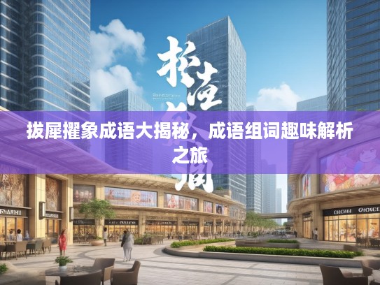 拔犀擢象成语大揭秘，成语组词趣味解析之旅