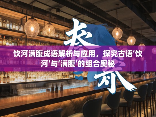 饮河满腹成语解析与应用,探究古语‘饮河’与‘满腹’的组合奥秘 饮河满腹成语解析与应用,探究古语‘饮河’与‘满腹’的组合奥秘