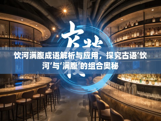 饮河满腹成语解析与应用,探究古语‘饮河’与‘满腹’的组合奥秘 饮河满腹成语解析与应用,探究古语‘饮河’与‘满腹’的组合奥秘