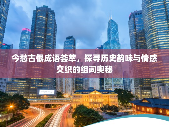 今愁古恨成语荟萃,探寻历史韵味与情感交织的组词奥秘 今愁古恨成语荟萃,探寻历史韵味与情感交织的组词奥秘
