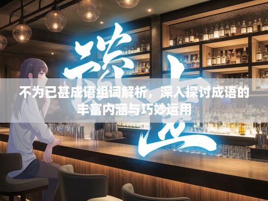 不为已甚成语组词解析，深入探讨成语的丰富内涵与巧妙运用