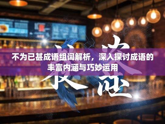 不为已甚成语组词解析，深入探讨成语的丰富内涵与巧妙运用