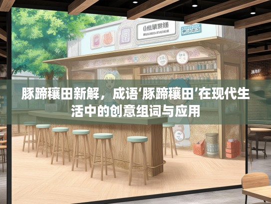 豚蹄穰田新解，成语‘豚蹄穰田’在现代生活中的创意组词与应用