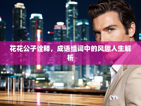 花花公子诠释,成语组词中的风趣人生解析 花花公子诠释,成语组词中的风趣人生解析