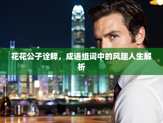花花公子诠释,成语组词中的风趣人生解析 花花公子诠释,成语组词中的风趣人生解析