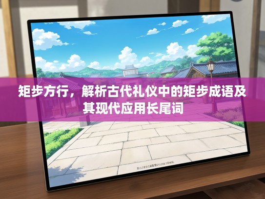 矩步方行，解析古代礼仪中的矩步成语及其现代应用长尾词