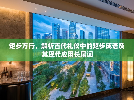 矩步方行，解析古代礼仪中的矩步成语及其现代应用长尾词