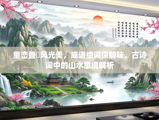 重峦叠巘风光美，成语组词探韵味，古诗词中的山水意境解析