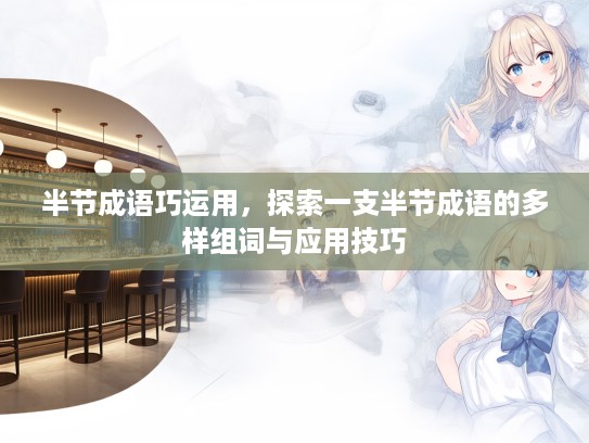 半节成语巧运用,探索一支半节成语的多样组词与应用技巧 半节成语巧运用,探索一支半节成语的多样组词与应用技巧