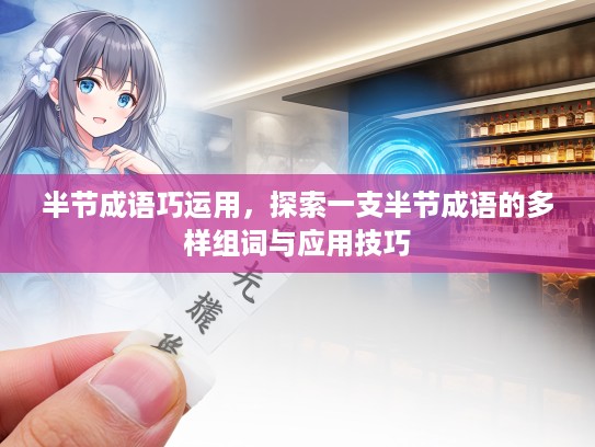 半节成语巧运用,探索一支半节成语的多样组词与应用技巧 半节成语巧运用,探索一支半节成语的多样组词与应用技巧
